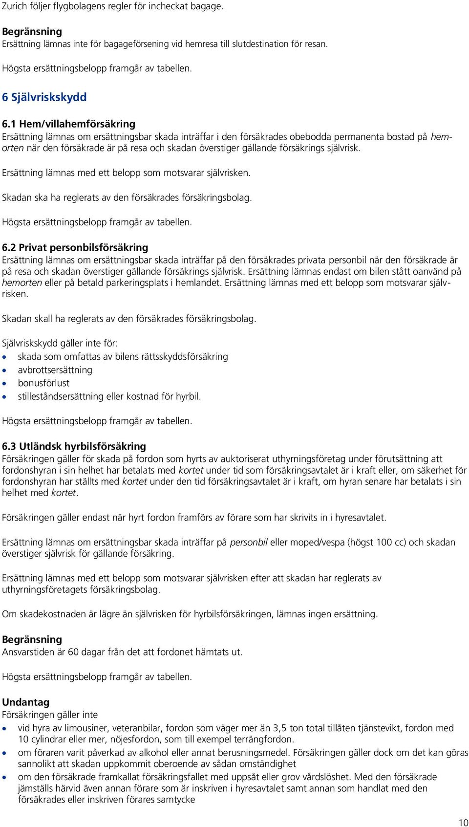 1 Hem/villahemförsäkring Ersättning lämnas om ersättningsbar skada inträffar i den försäkrades obebodda permanenta bostad på hemorten när den försäkrade är på resa och skadan överstiger gällande