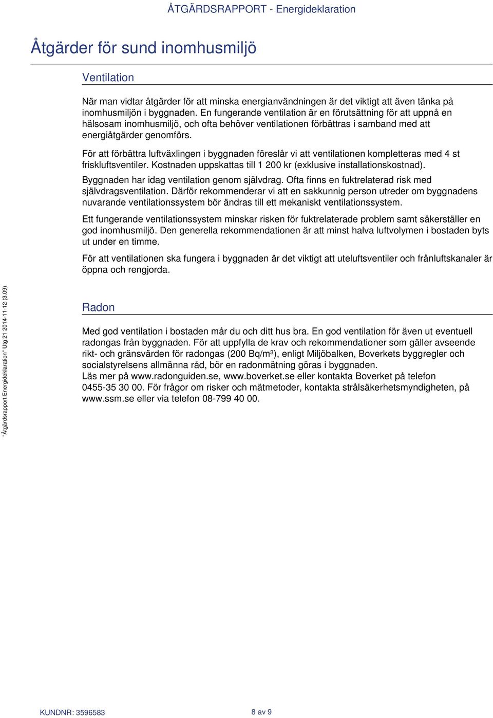 För att förbättra luftväxlingen i byggnaden föreslår vi att ventilationen kompletteras med 4 st friskluftsventiler. Kostnaden uppskattas till 1 200 kr (exklusive installationskostnad).