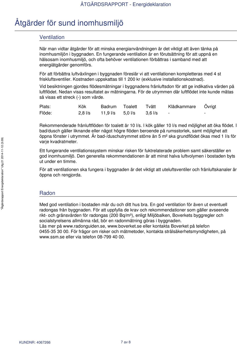 För att förbättra luftväxlingen i byggnaden föreslår vi att ventilationen kompletteras med 4 st friskluftsventiler. Kostnaden uppskattas till 1 200 kr (exklusive installationskostnad).