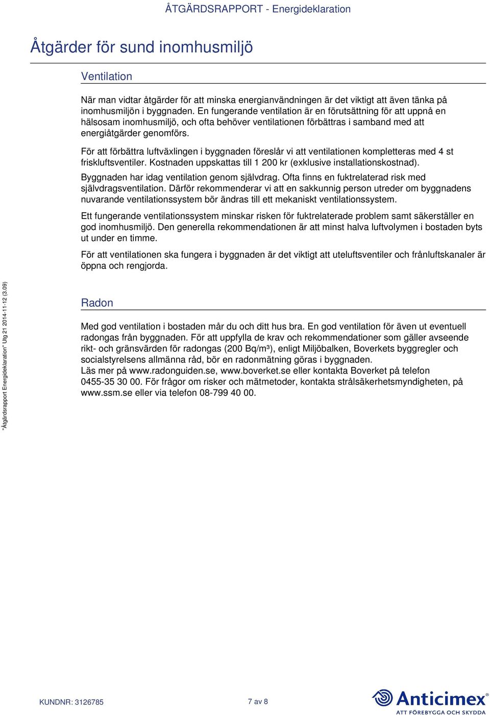 För att förbättra luftväxlingen i byggnaden föreslår vi att ventilationen kompletteras med 4 st friskluftsventiler. Kostnaden uppskattas till 1 200 kr (exklusive installationskostnad).