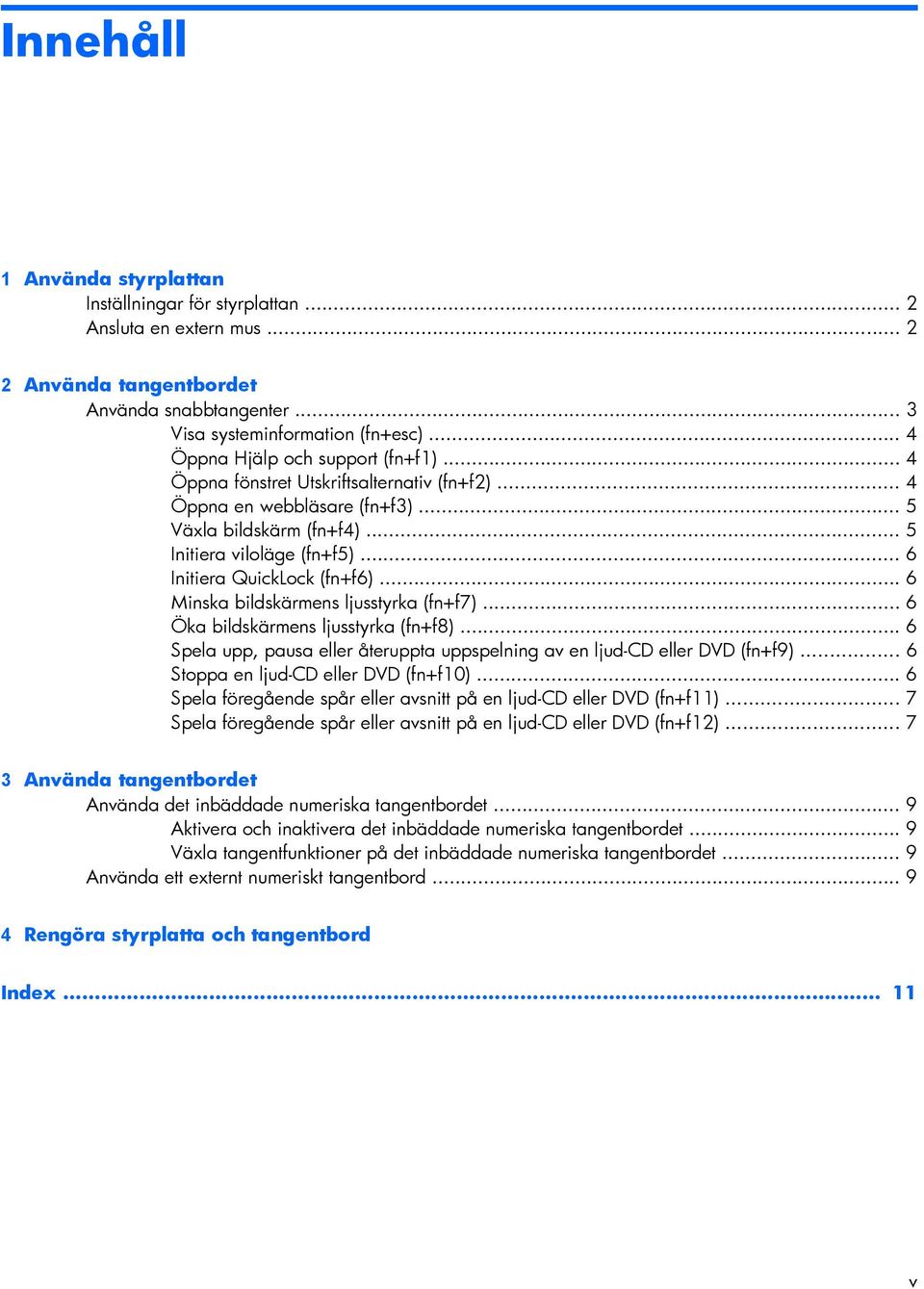 .. 6 Initiera QuickLock (fn+f6)... 6 Minska bildskärmens ljusstyrka (fn+f7)... 6 Öka bildskärmens ljusstyrka (fn+f8)... 6 Spela upp, pausa eller återuppta uppspelning av en ljud-cd eller DVD (fn+f9).