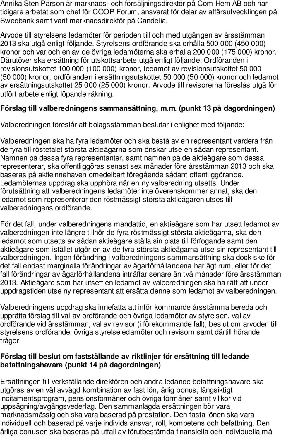 Styrelsens ordförande ska erhålla 500 000 (450 000) kronor och var och en av de övriga ledamöterna ska erhålla 200 000 (175 000) kronor.