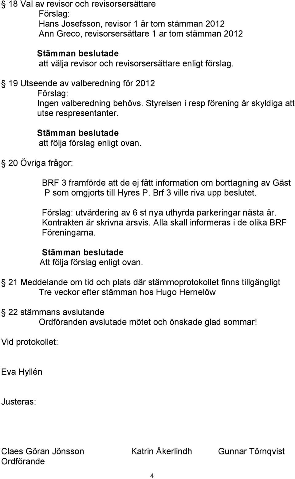 20 Övriga frågor: BRF 3 framförde att de ej fått information om borttagning av Gäst P som omgjorts till Hyres P. Brf 3 ville riva upp beslutet. utvärdering av 6 st nya uthyrda parkeringar nästa år.