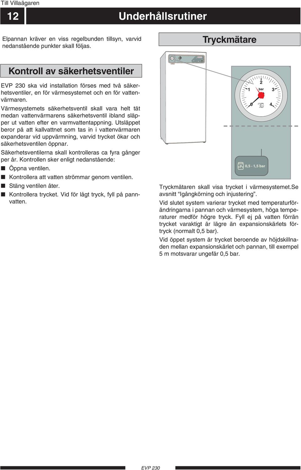 Värmesystemets säkerhetsventil skall vara helt tät medan vattenvärmarens säkerhetsventil ibland släpper ut vatten efter en varmvattentappning.