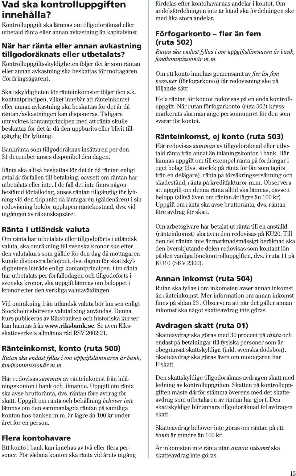 Skattskyldigheten för ränteinkomster följer den s.k. kontantprincipen, vilket innebär att ränteinkomst eller annan avkastning ska beskattas för det år då räntan/avkastningen kan disponeras.