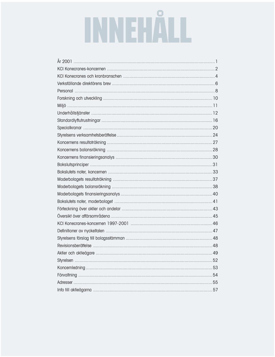 ..30 Bokslutsprinciper...31 Bokslutets noter, koncernen...33 Moderbolagets resultaträkning...37 Moderbolagets balansräkning...38 Moderbolagets finansieringsanalys...40 Bokslutets noter, moderbolaget.