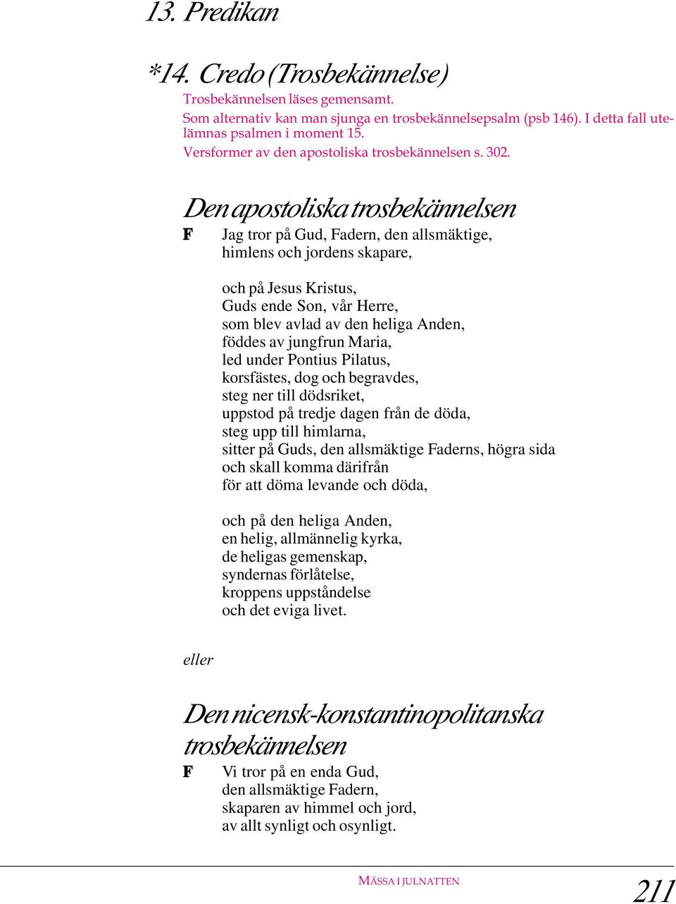 Den apostoliska trosbekännelsen Jag tror på Gud, adern, den allsmäktige, himlens och jordens skapare, och på Jesus Kristus, Guds ende on, vår Herre, som blev avlad av den heliga Anden, föddes av