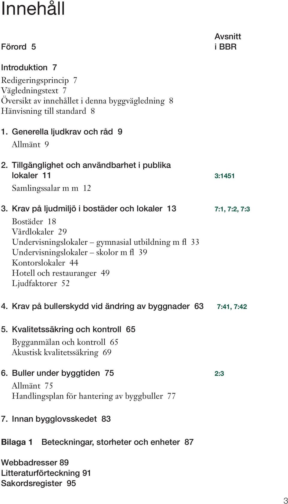 Krav på ljudmiljö i bostäder och lokaler 13 7:1, 7:2, 7:3 Bostäder 18 Vårdlokaler 29 Undervisningslokaler gymnasial utbildning m fl 33 Undervisningslokaler skolor m fl 39 Kontorslokaler 44 Hotell och