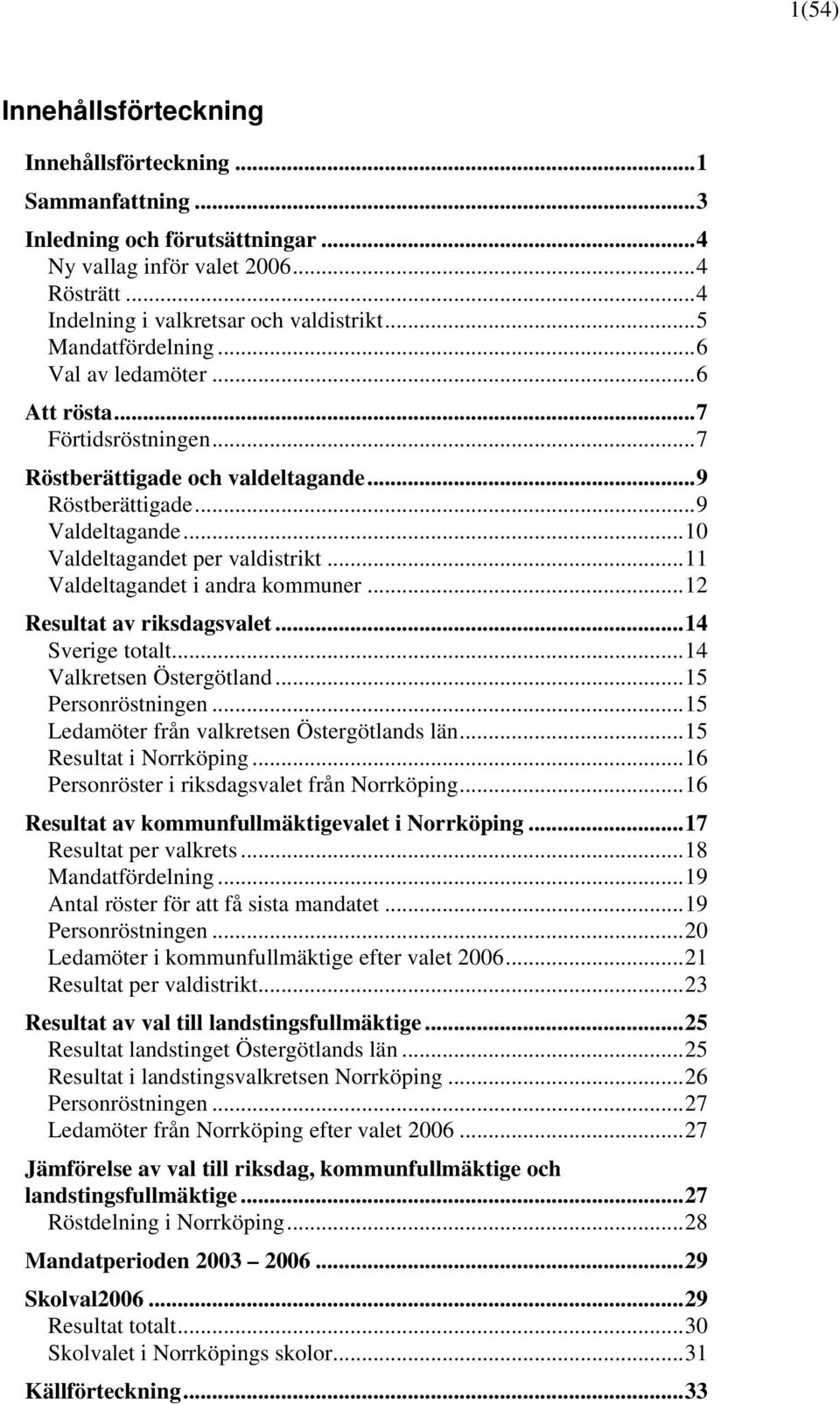..11 Valdeltagandet i andra kommuner...12 Resultat av riksdagsvalet...14 Sverige totalt...14 Valkretsen Östergötland...15 Personröstningen...15 Ledamöter från valkretsen Östergötlands län.
