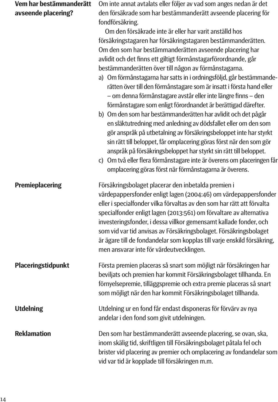 Om den försäkrade inte är eller har varit anställd hos försäkringstagaren har försäkringstagaren bestämmanderätten.