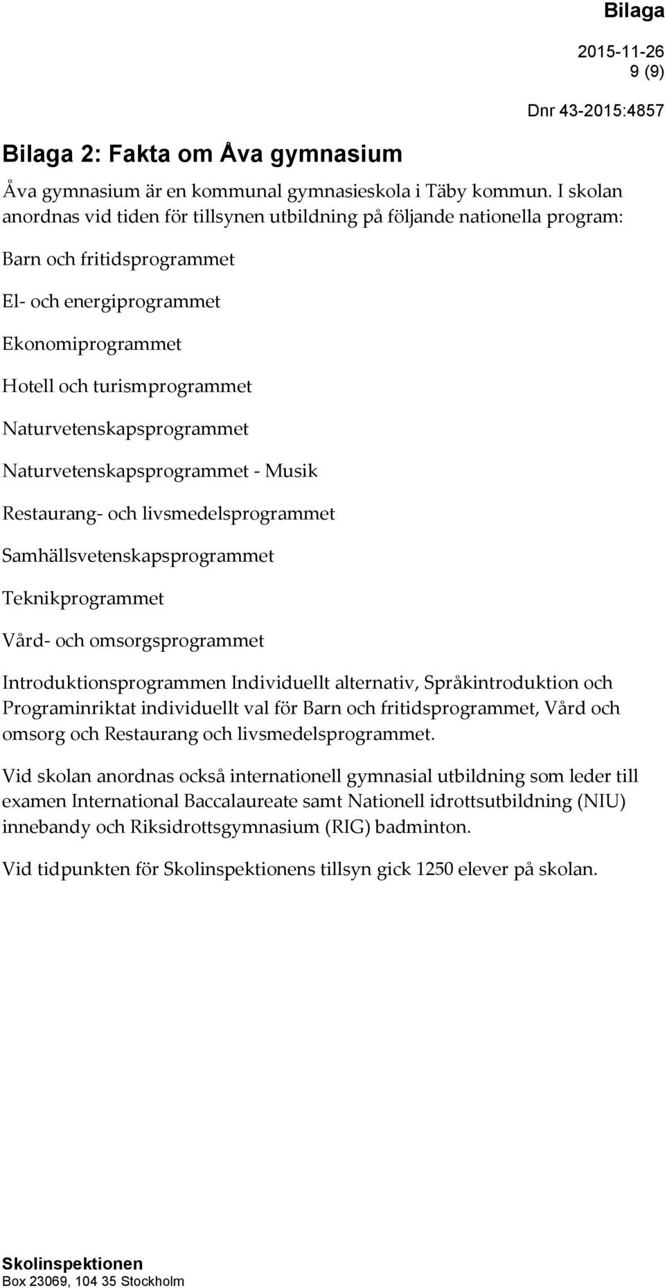 Naturvetenskapsprogrammet Naturvetenskapsprogrammet - Musik Restaurang- och livsmedelsprogrammet Samhällsvetenskapsprogrammet Teknikprogrammet Vård- och omsorgsprogrammet Introduktionsprogrammen