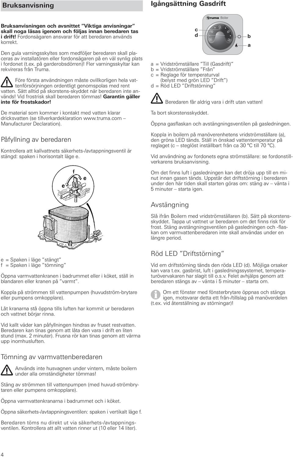 på garderobsdörren)! Fler var ningsskyltar kan rekvireras från Truma. Före första användningen måste ovillkorligen hela vattenförsörjningen ordentligt genomspolas med rent vatten.