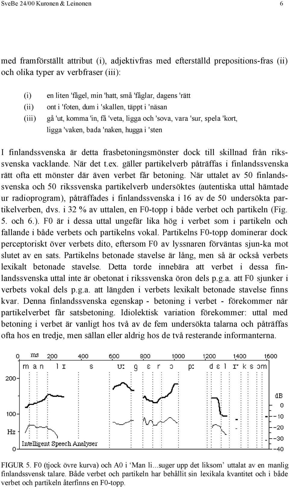 är detta frasbetoningsmönster dock till skillnad från rikssvenska vacklande. När det t.ex. gäller partikelverb påträffas i finlandssvenska rätt ofta ett mönster där även verbet får betoning.