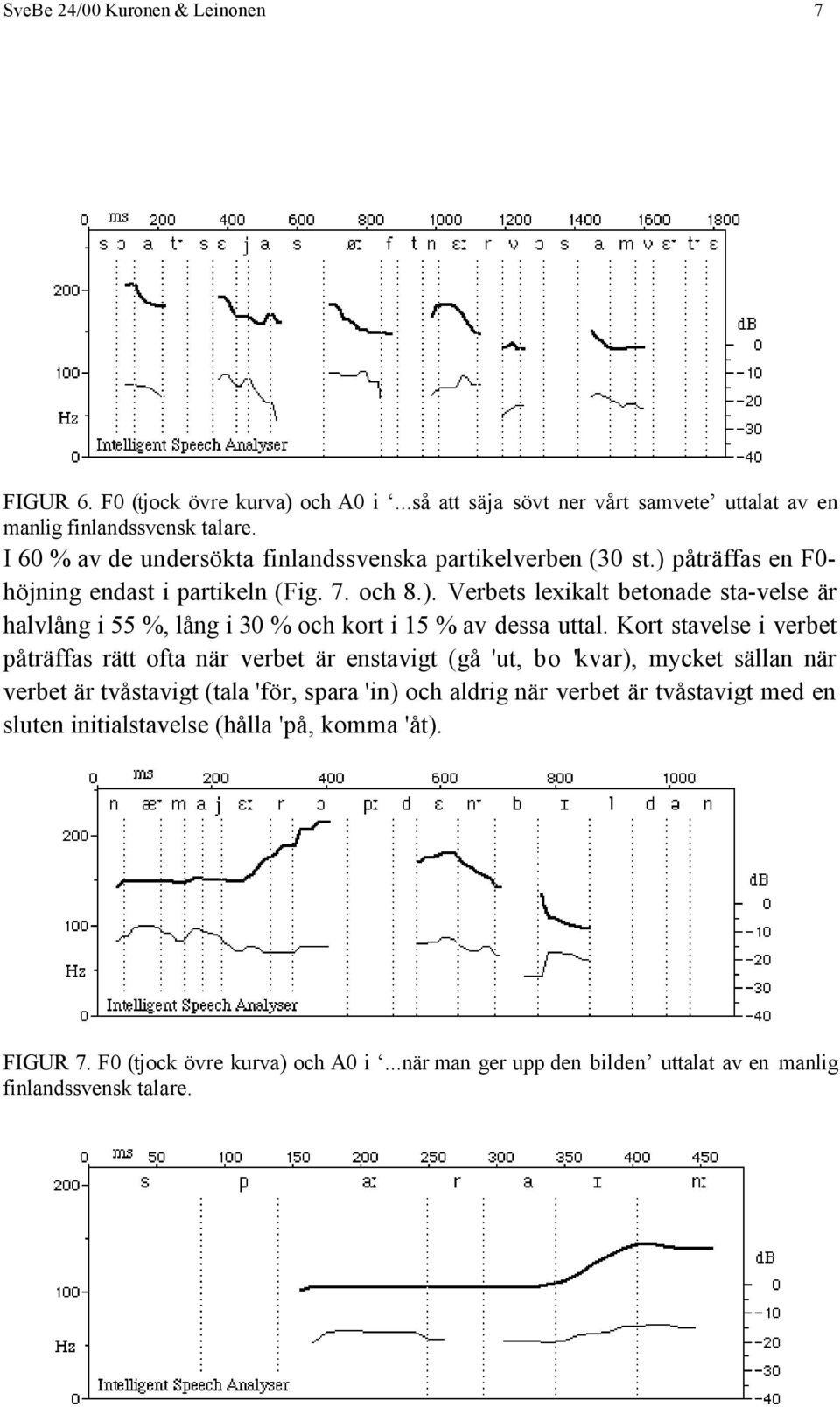 Kort stavelse i verbet påträffas rätt ofta när verbet är enstavigt (gå 'ut, bo 'kvar), mycket sällan när verbet är tvåstavigt (tala 'för, spara 'in) och aldrig när verbet är