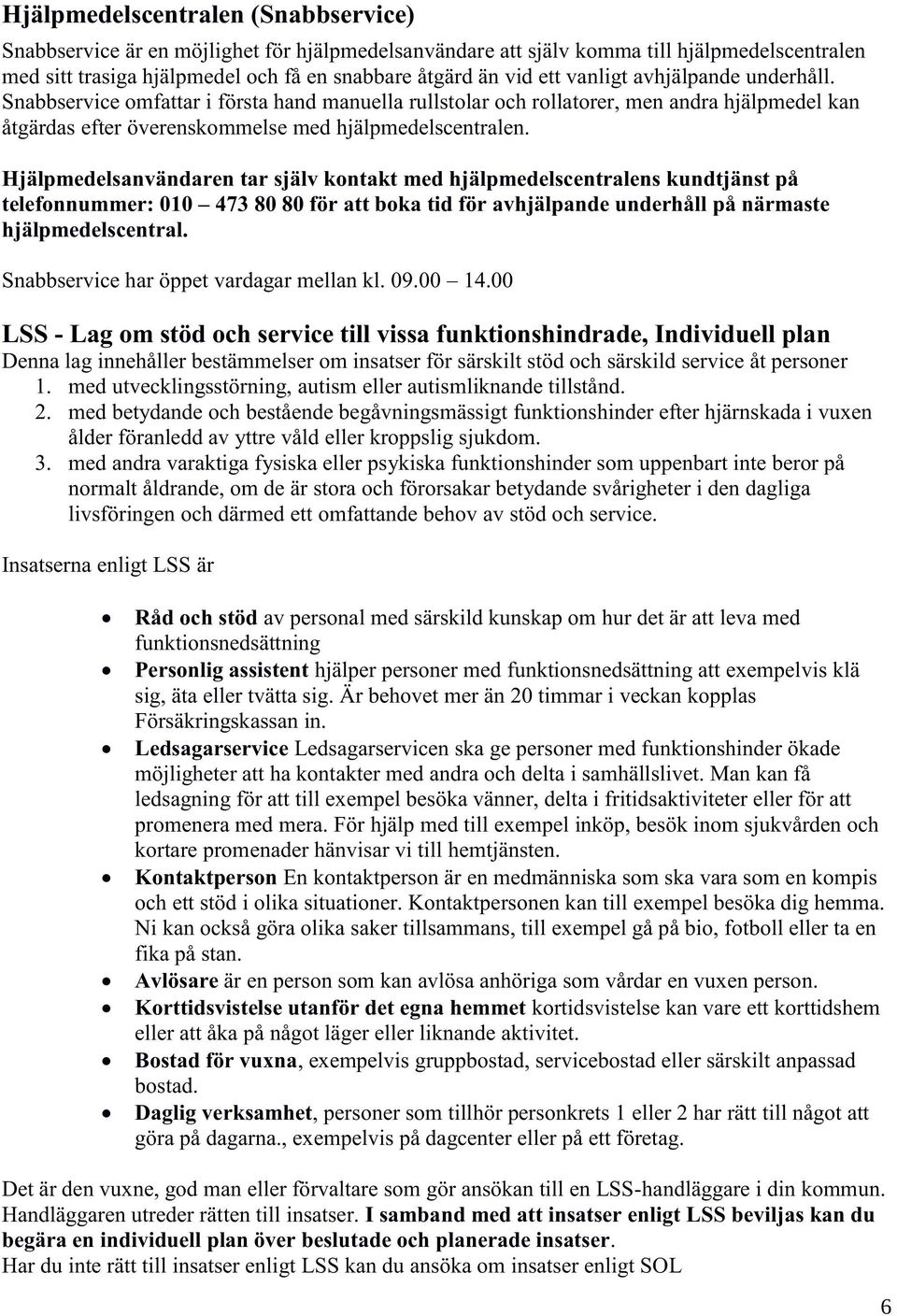 Hjälpmedelsanvändaren tar själv kontakt med hjälpmedelscentralens kundtjänst på telefonnummer: 010 473 80 80 för att boka tid för avhjälpande underhåll på närmaste hjälpmedelscentral.