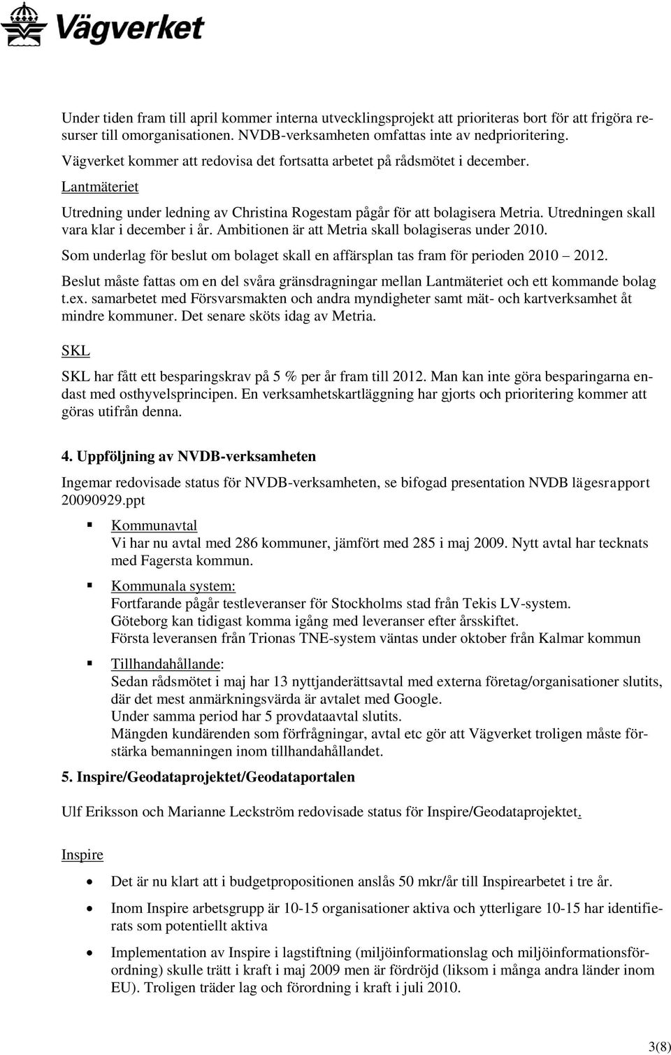 Utredningen skall vara klar i december i år. Ambitionen är att Metria skall bolagiseras under 2010. Som underlag för beslut om bolaget skall en affärsplan tas fram för perioden 2010 2012.