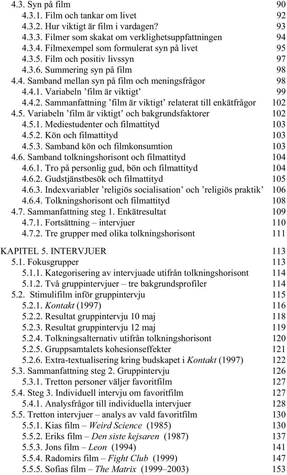 Sammanfattning film är viktigt relaterat till enkätfrågor 102 4.5. Variabeln film är viktigt och bakgrundsfaktorer 102 4.5.1. Mediestudenter och filmattityd 103 4.5.2. Kön och filmattityd 103 4.5.3. Samband kön och filmkonsumtion 103 4.