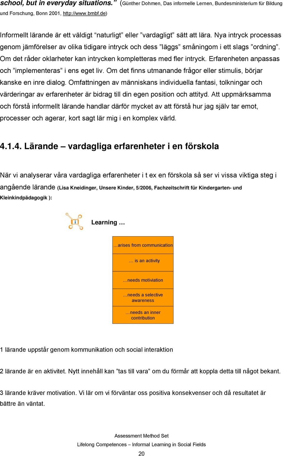 Om det råder oklarheter kan intrycken kompletteras med fler intryck. Erfarenheten anpassas och implementeras i ens eget liv. Om det finns utmanande frågor eller stimulis, börjar kanske en inre dialog.