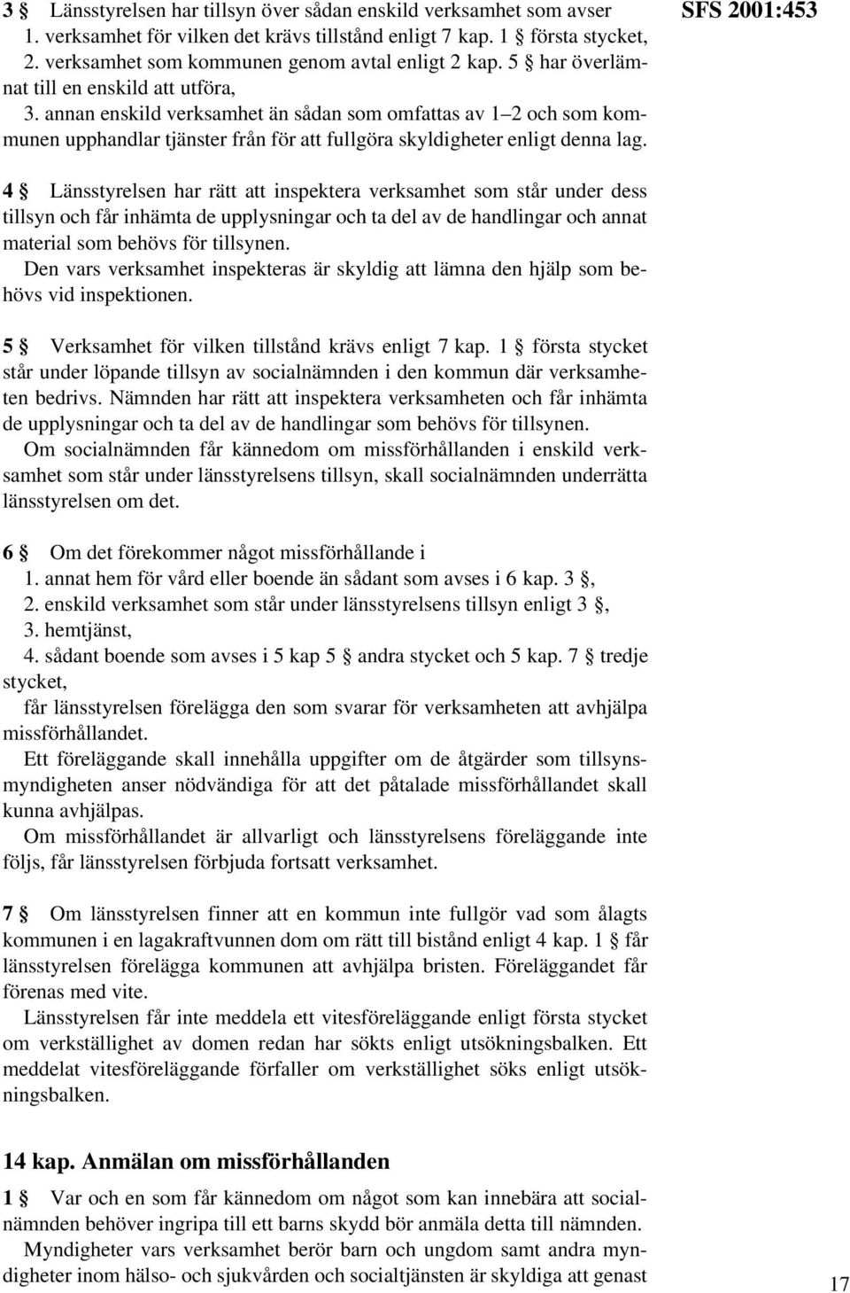 SFS 2001:453 4 Länsstyrelsen har rätt att inspektera verksamhet som står under dess tillsyn och får inhämta de upplysningar och ta del av de handlingar och annat material som behövs för tillsynen.