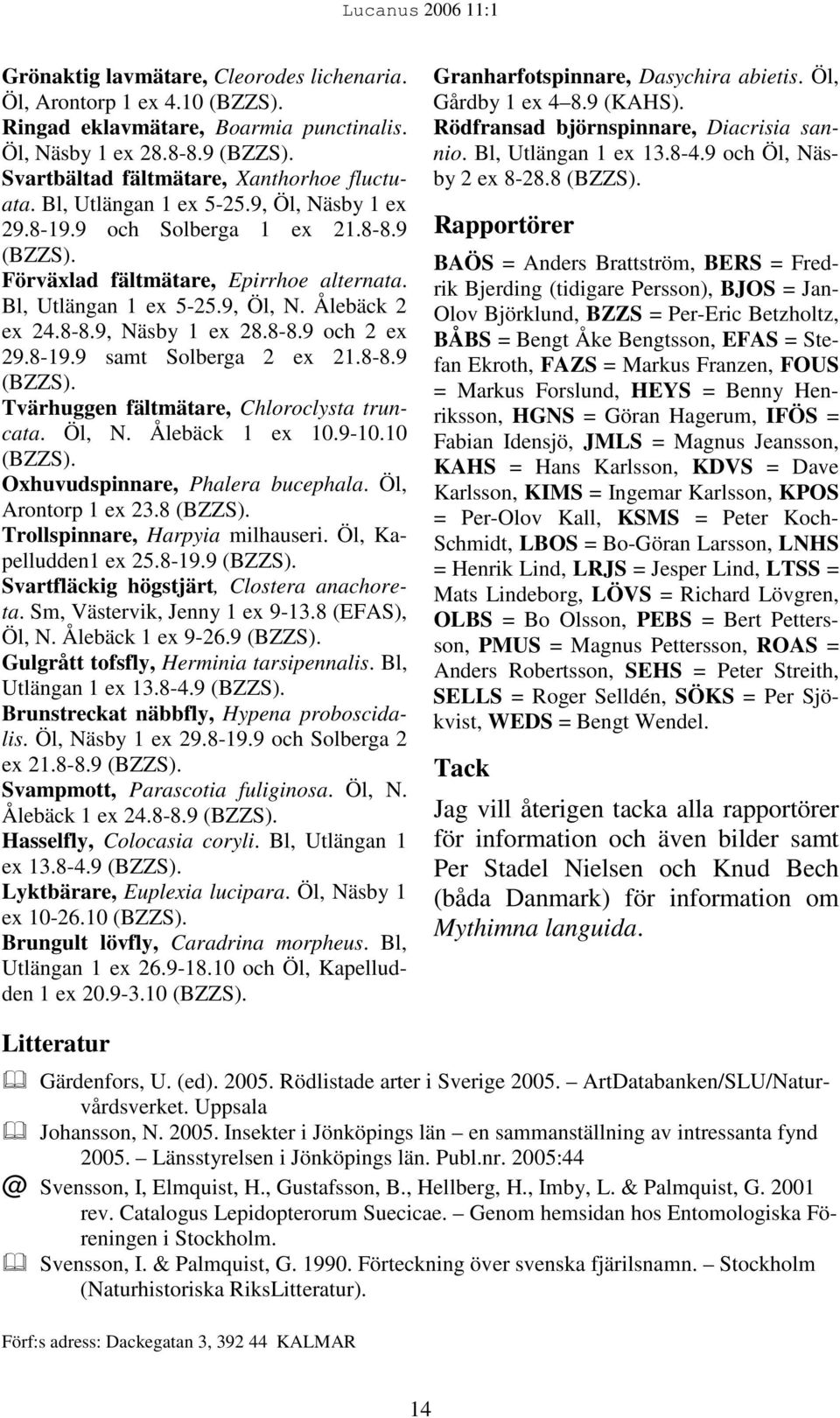 8-8.9 Tvärhuggen fältmätare, Chloroclysta truncata. Öl, N. Ålebäck 1 ex 10.9-10.10 Oxhuvudspinnare, Phalera bucephala. Öl, Arontorp 1 ex 23.8 Trollspinnare, Harpyia milhauseri. Öl, Kapelludden1 ex 25.