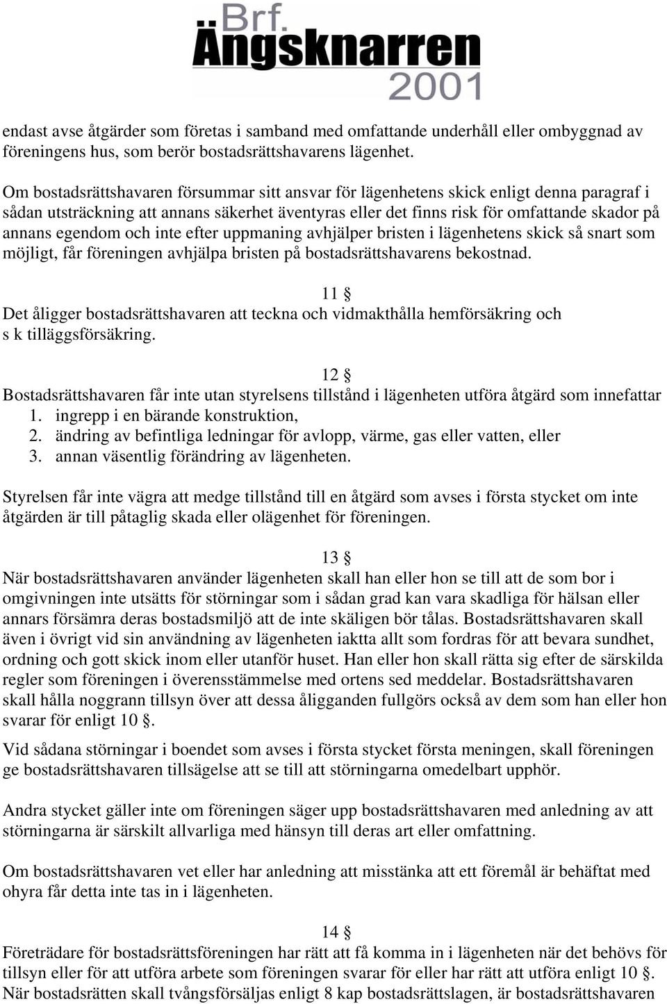 egendom och inte efter uppmaning avhjälper bristen i lägenhetens skick så snart som möjligt, får föreningen avhjälpa bristen på bostadsrättshavarens bekostnad.