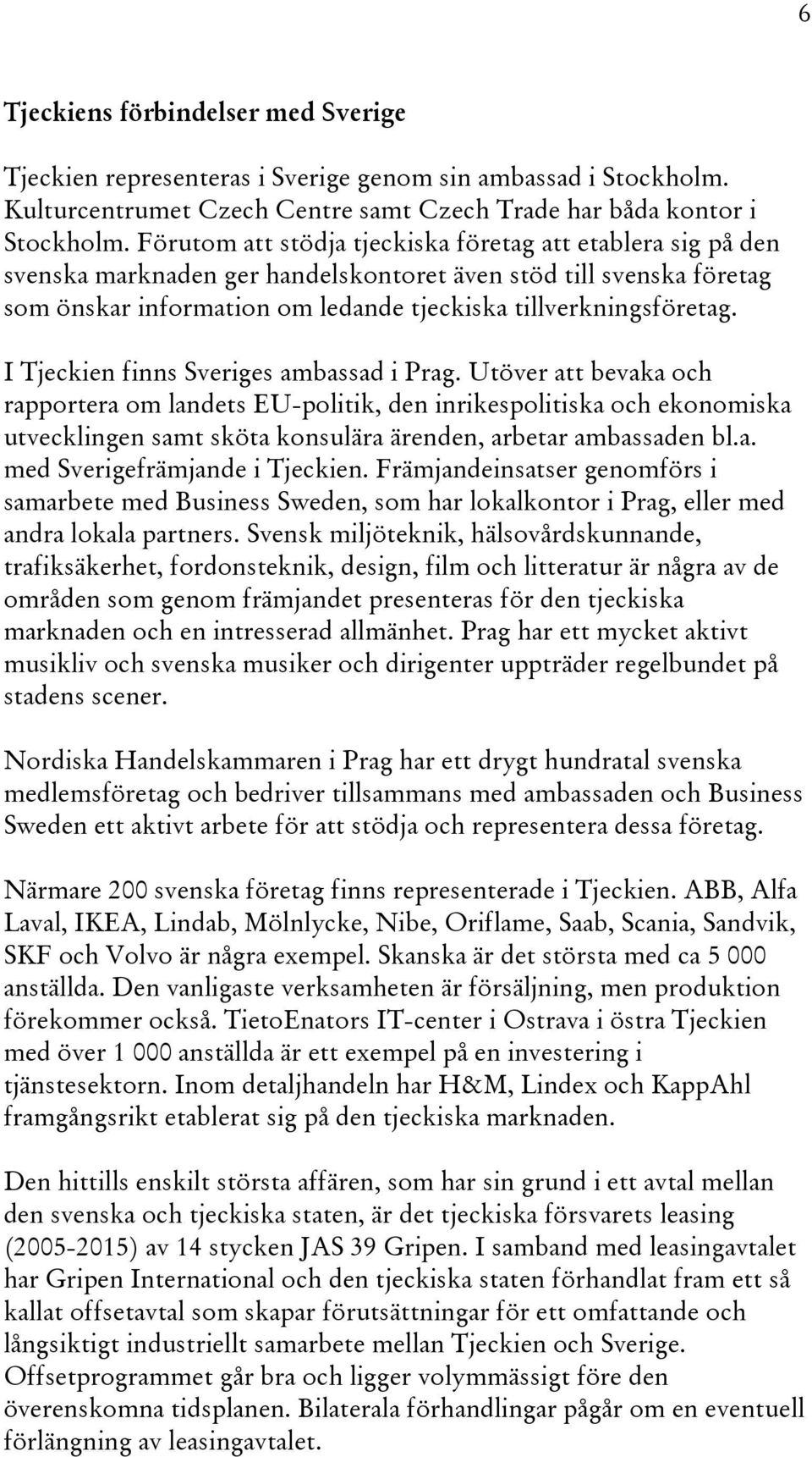 I Tjeckien finns Sveriges ambassad i Prag. Utöver att bevaka och rapportera om landets EU-politik, den inrikespolitiska och ekonomiska utvecklingen samt sköta konsulära ärenden, arbetar ambassaden bl.