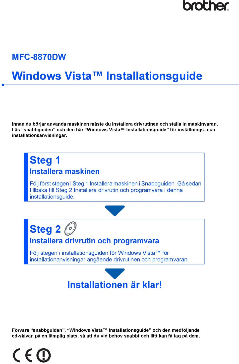 Steg 1 Installera maskinen Följ först stegen i Steg 1 Installera maskinen i Snabbguiden. Gå sedan tillbaka till Steg 2 Installera drivrutin och programvara i denna installationsguide.