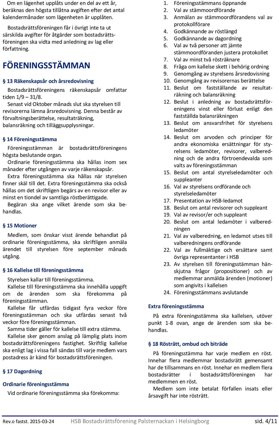 FÖRENINGSSTÄMMAN 13 Räkenskapsår och årsredovisning Bostadsrättsföreningens räkenskapsår omfattar tiden 1/9 31/8. Senast vid Oktober månads slut ska styrelsen till revisorerna lämna årsredovisning.