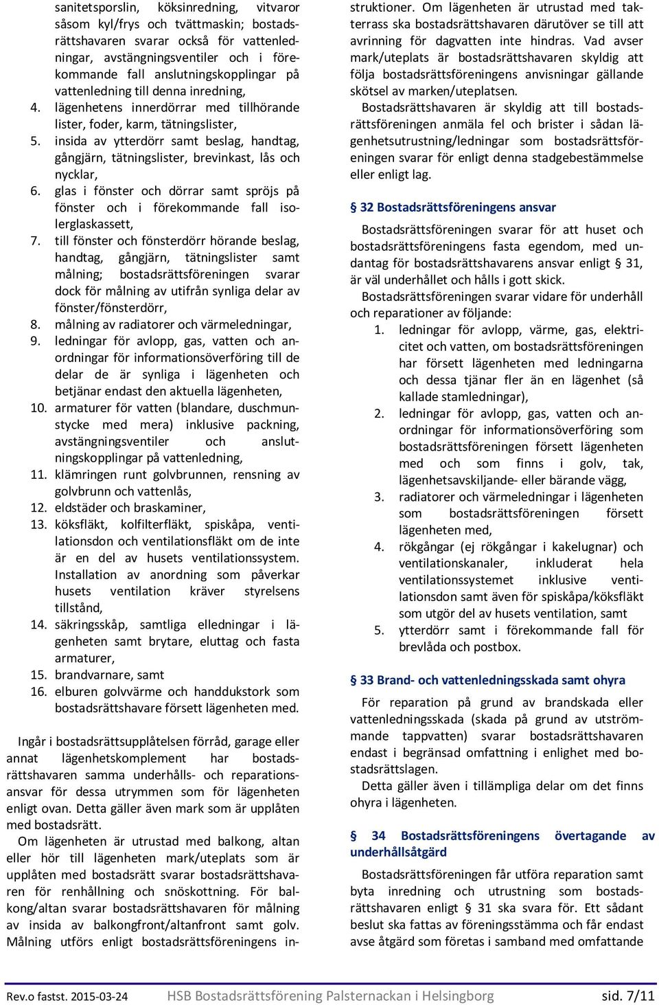 insida av ytterdörr samt beslag, handtag, gångjärn, tätningslister, brevinkast, lås och nycklar, 6. glas i fönster och dörrar samt spröjs på fönster och i förekommande fall isolerglaskassett, 7.