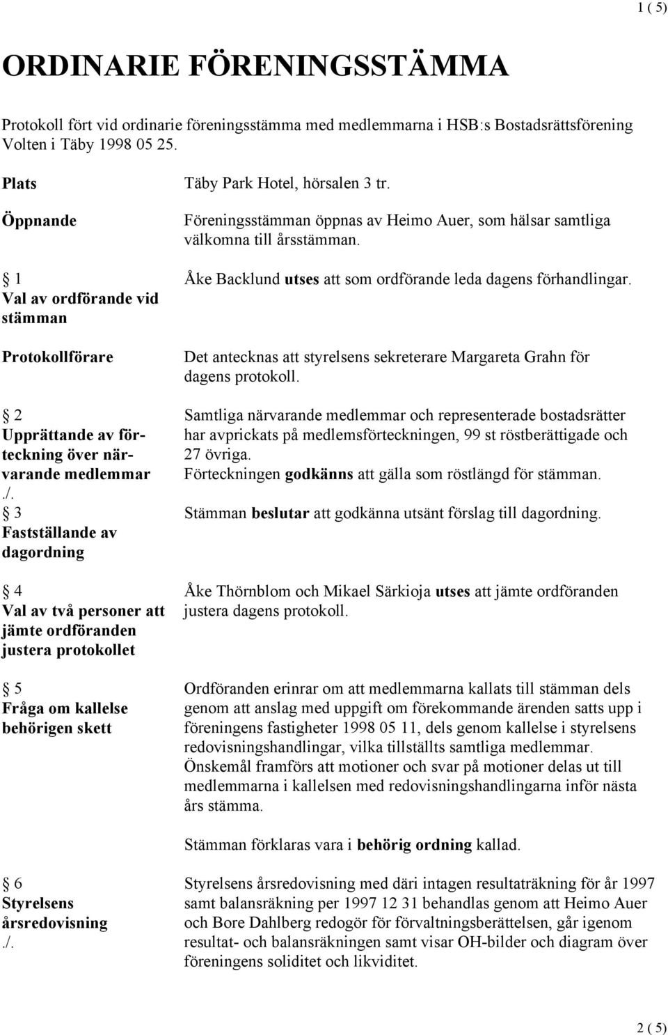 protokollet 5 Fråga om kallelse behörigen skett Täby Park Hotel, hörsalen 3 tr. Föreningsstämman öppnas av Heimo Auer, som hälsar samtliga välkomna till årsstämman.