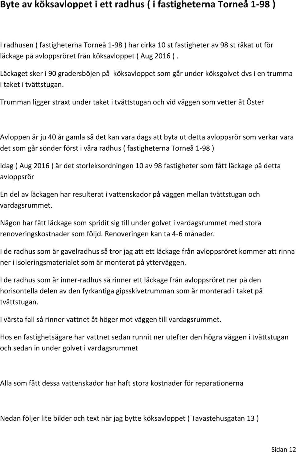 Trumman ligger straxt under taket i tvättstugan och vid väggen som vetter åt Öster Avloppen är ju 40 år gamla så det kan vara dags att byta ut detta avloppsrör som verkar vara det som går sönder