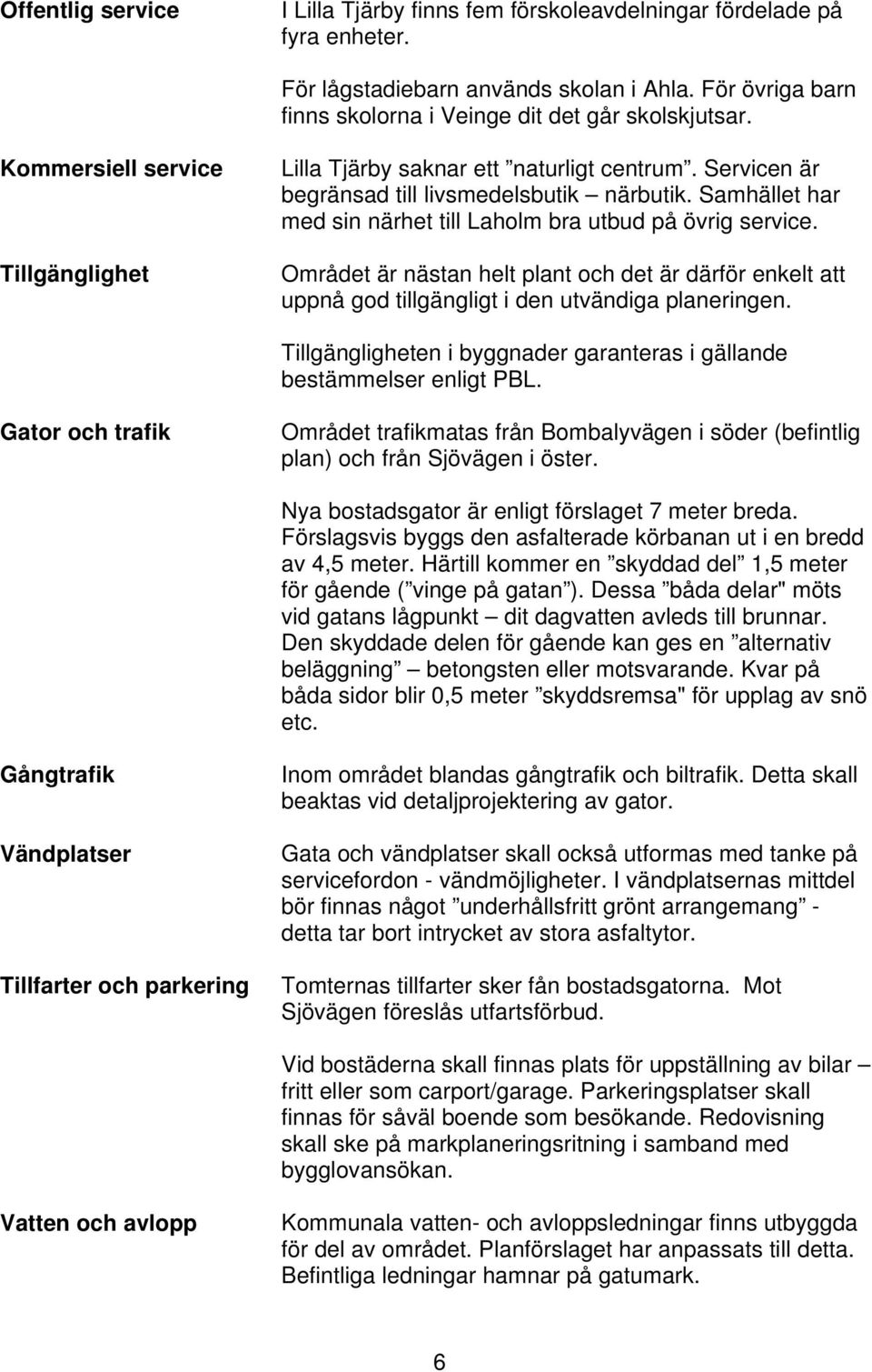 Området är nästan helt plant och det är därför enkelt att uppnå god tillgängligt i den utvändiga planeringen. Tillgängligheten i byggnader garanteras i gällande bestämmelser enligt PBL.