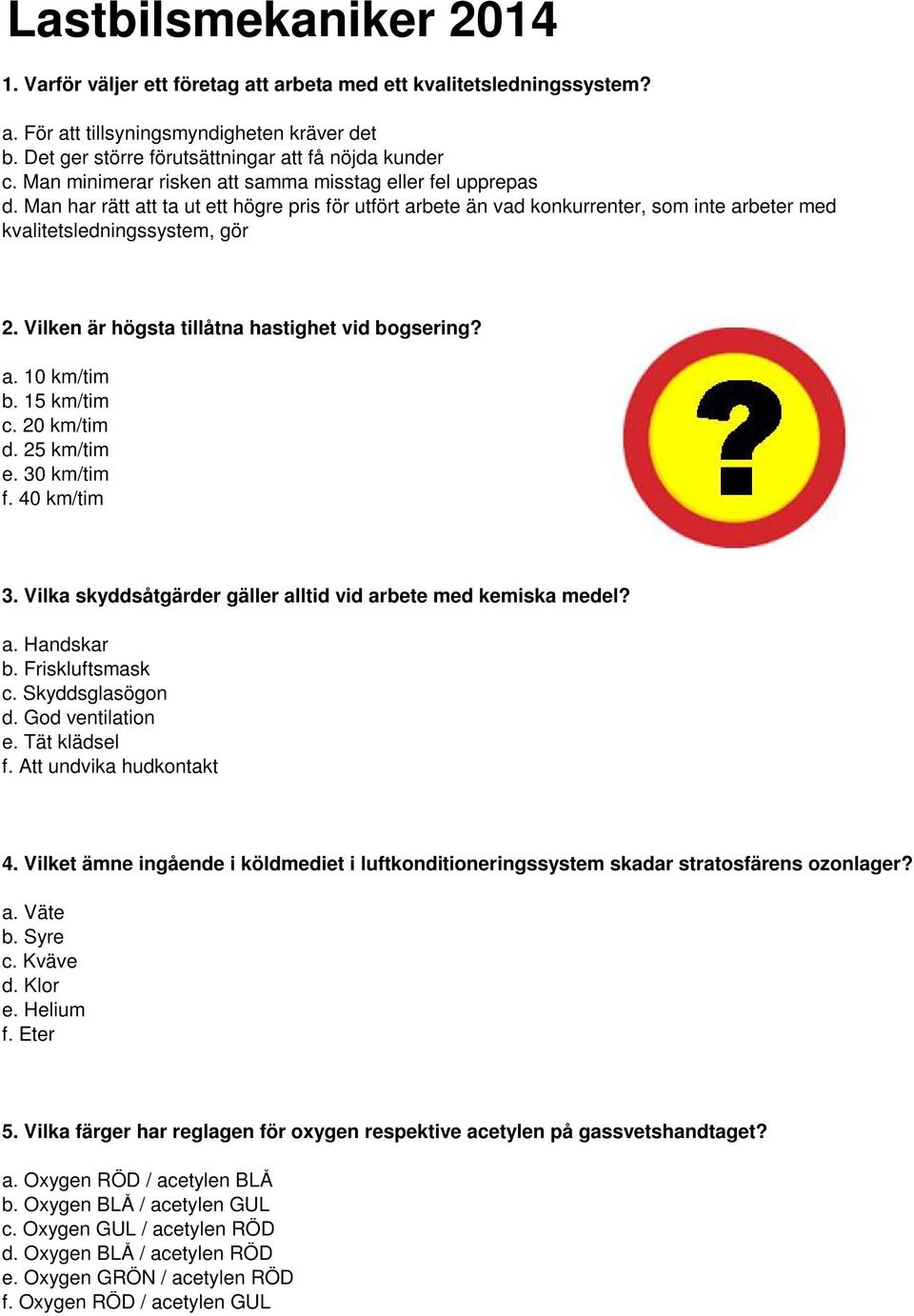 Vilken är högsta tillåtna hastighet vid bogsering? a. 10 km/tim b. 15 km/tim c. 20 km/tim d. 25 km/tim e. 30 km/tim f. 40 km/tim 3. Vilka skyddsåtgärder gäller alltid vid arbete med kemiska medel? a. Handskar b.