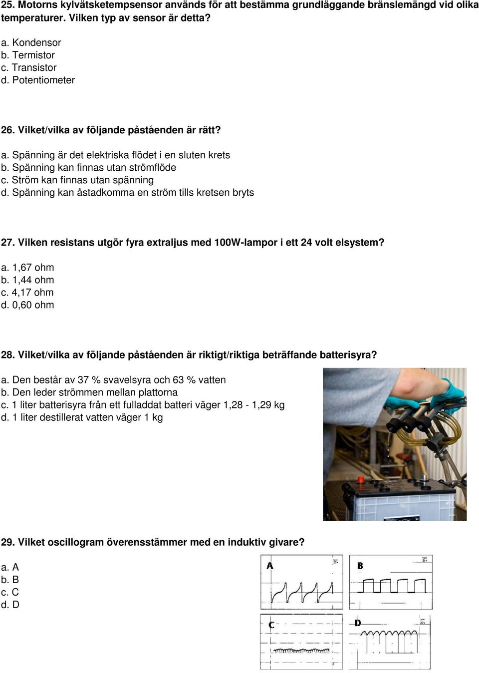 Spänning kan åstadkomma en ström tills kretsen bryts 27. Vilken resistans utgör fyra extraljus med 100W-lampor i ett 24 volt elsystem? a. 1,67 ohm b. 1,44 ohm c. 4,17 ohm d. 0,60 ohm 28.