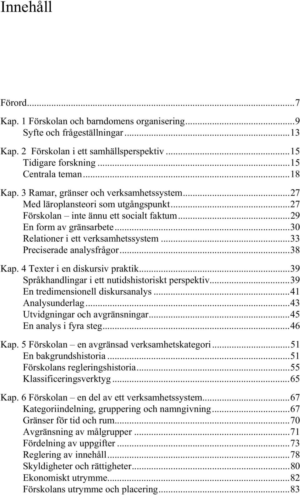 ..33 Preciserade analysfrågor...38 Kap. 4 Texter i en diskursiv praktik...39 Språkhandlingar i ett nutidshistoriskt perspektiv...39 En tredimensionell diskursanalys...41 Analysunderlag.