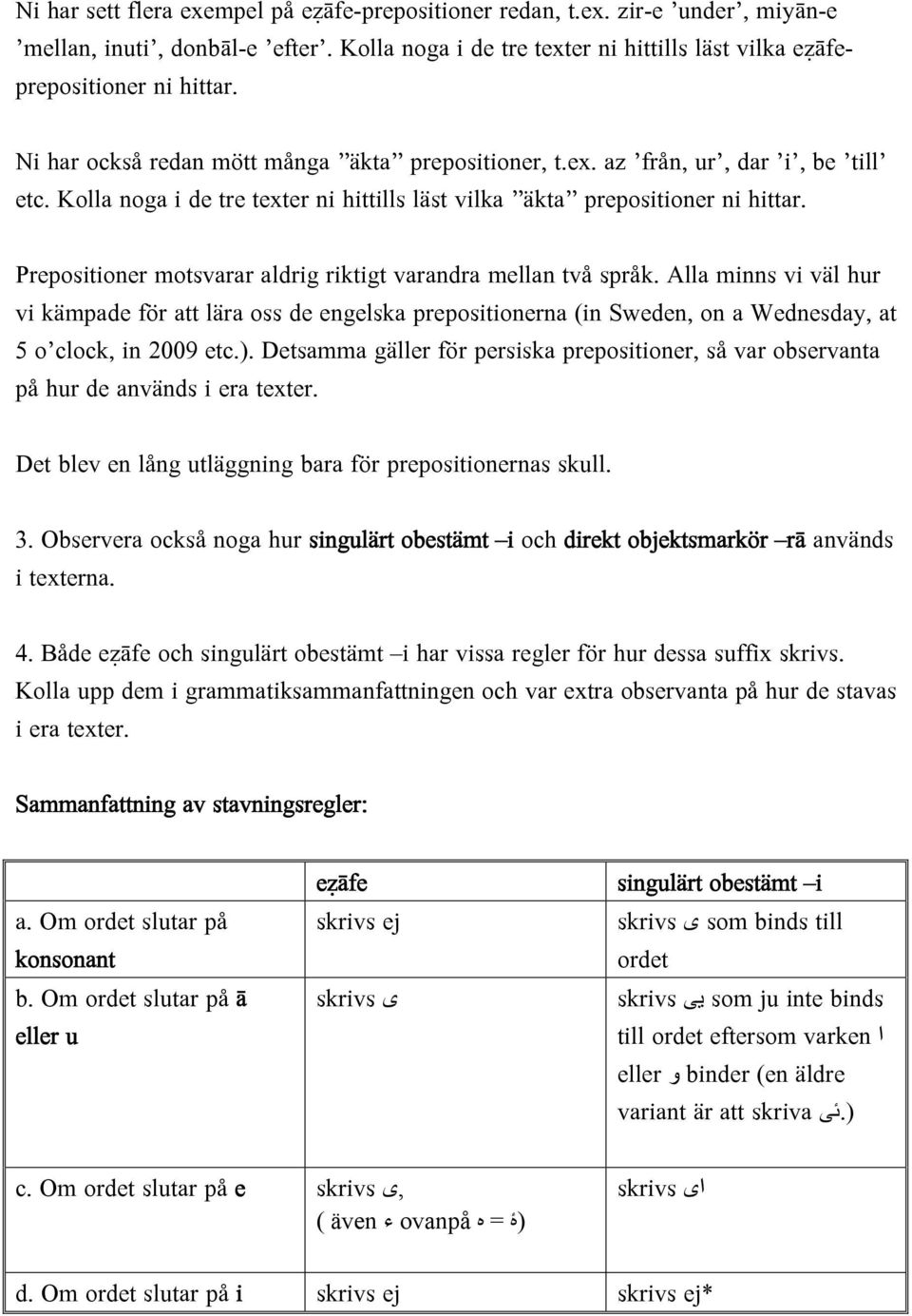 Prepositioner motsvarar aldrig riktigt varandra mellan två språk. Alla minns vi väl hur vi kämpade för att lära oss de engelska prepositionerna (in Sweden, on a Wednesday, at 5 o clock, in 2009 etc.).