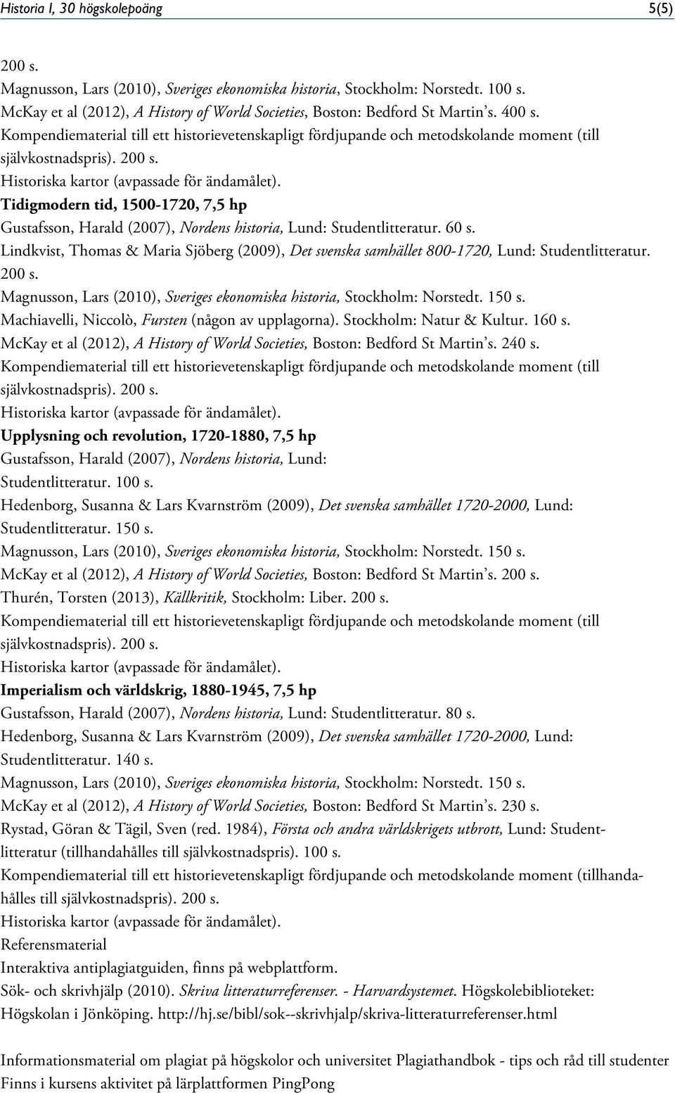 Lindkvist, Thomas & Maria Sjöberg (2009), Det svenska samhället 800-1720, Lund: Studentlitteratur. 200 s. Machiavelli, Niccolò, Fursten (någon av upplagorna). Stockholm: Natur & Kultur. 160 s.