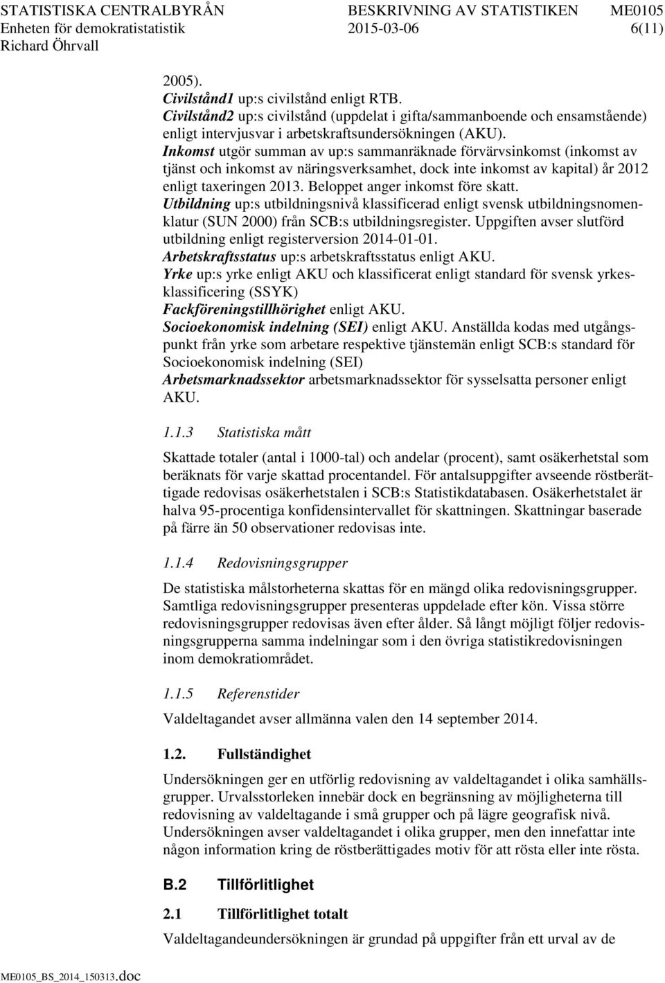 Inkomst utgör summan av up:s sammanräknade förvärvsinkomst (inkomst av tjänst och inkomst av näringsverksamhet, dock inte inkomst av kapital) år 2012 enligt taxeringen 2013.