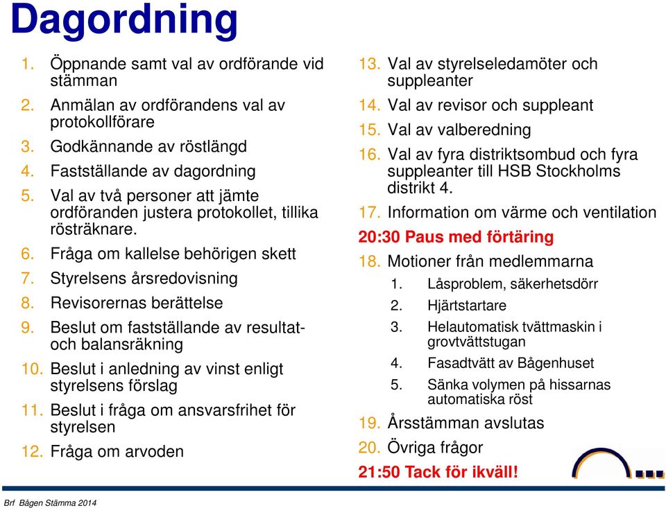 Beslut om fastställande av resultatoch balansräkning 10. Beslut i anledning av vinst enligt styrelsens förslag 11. Beslut i fråga om ansvarsfrihet för styrelsen 12. Fråga om arvoden 13.