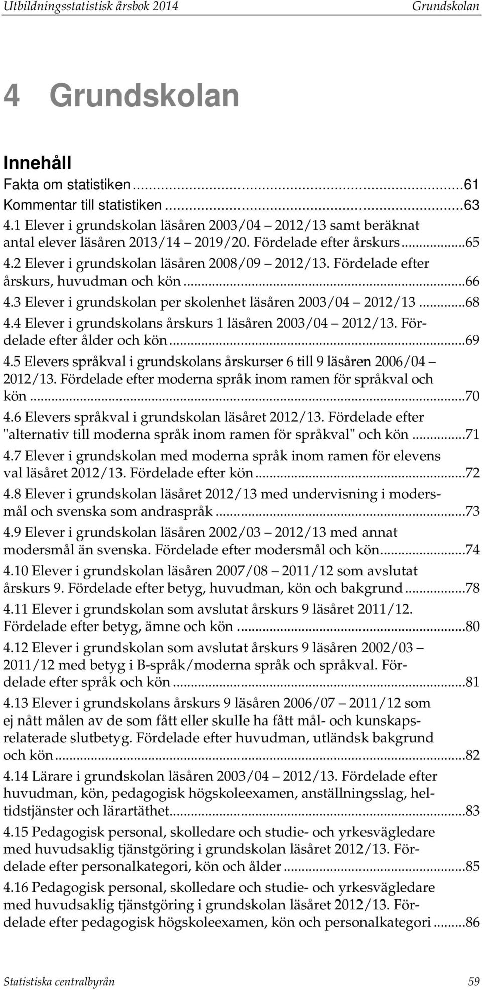 Fördelade efter årskurs, huvudman och kön... 66 4.3 Elever i grundskolan per skolenhet läsåren 2003/04 2012/13... 68 4.4 Elever i grundskolans årskurs 1 läsåren 2003/04 2012/13.