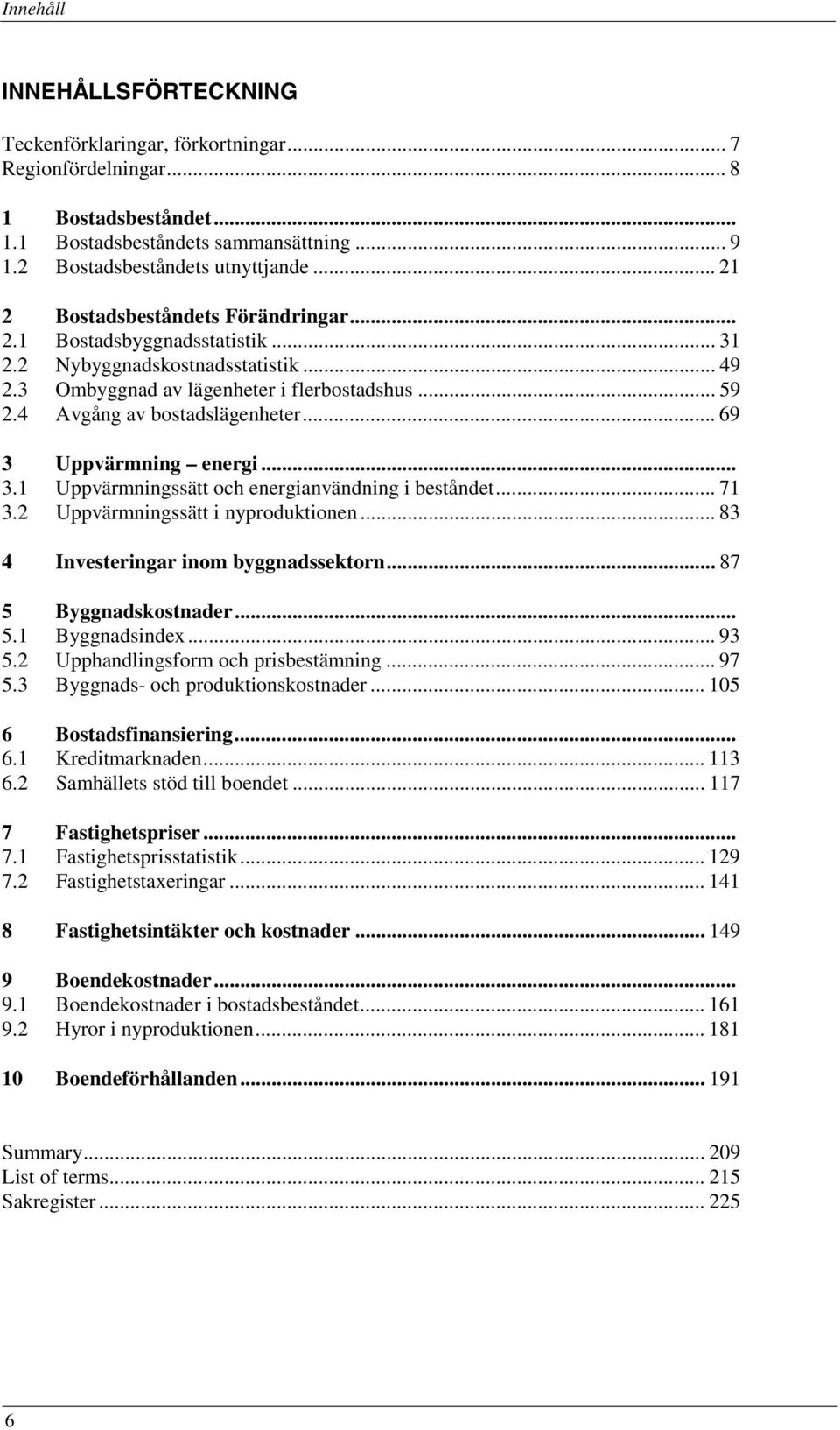 .. 69 3 Uppvärmning energi... 3.1 Uppvärmningssätt och energianvändning i beståndet... 71 3.2 Uppvärmningssätt i nyproduktionen... 83 4 Investeringar inom byggnadssektorn... 87 5 Byggnadskostnader... 5.1 Byggnadsindex.