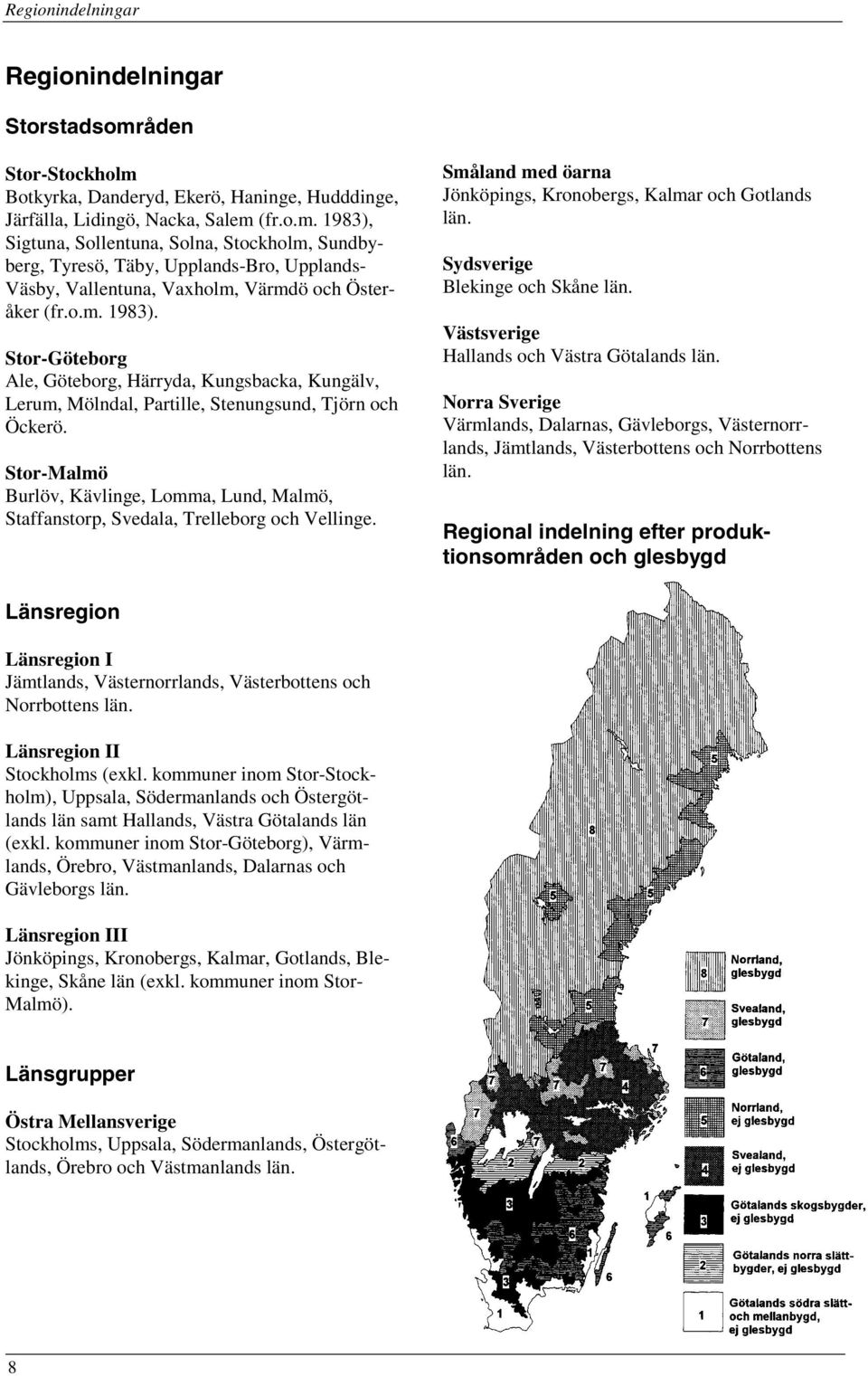 Stor-Malmö Burlöv, Kävlinge, Lomma, Lund, Malmö, Staffanstorp, Svedala, Trelleborg och Vellinge. Småland med öarna Jönköpings, Kronobergs, Kalmar och Gotlands län. Sydsverige Blekinge och Skåne län.