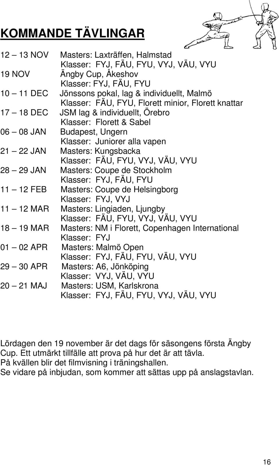 Kungsbacka Klasser: FÄU, FYU, VYJ, VÄU, VYU 28 29 JAN Masters: Coupe de Stockholm Klasser: FYJ, FÄU, FYU 11 12 FEB Masters: Coupe de Helsingborg Klasser: FYJ, VYJ 11 12 MAR Masters: Lingiaden,