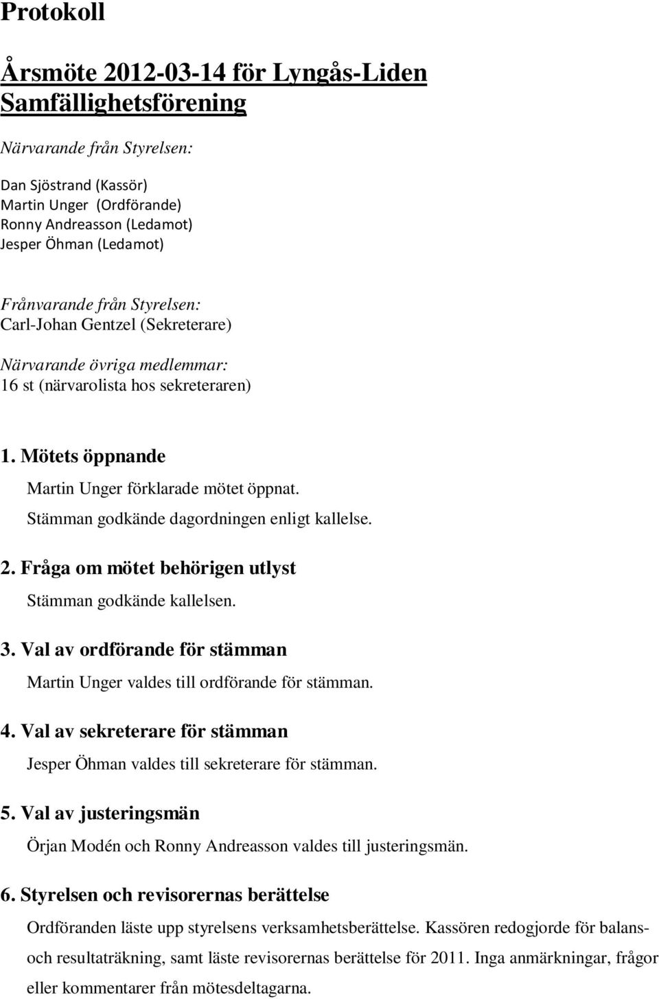 Stämman godkände dagordningen enligt kallelse. 2. Fråga om mötet behörigen utlyst Stämman godkände kallelsen. 3. Val av ordförande för stämman Martin Unger valdes till ordförande för stämman. 4.