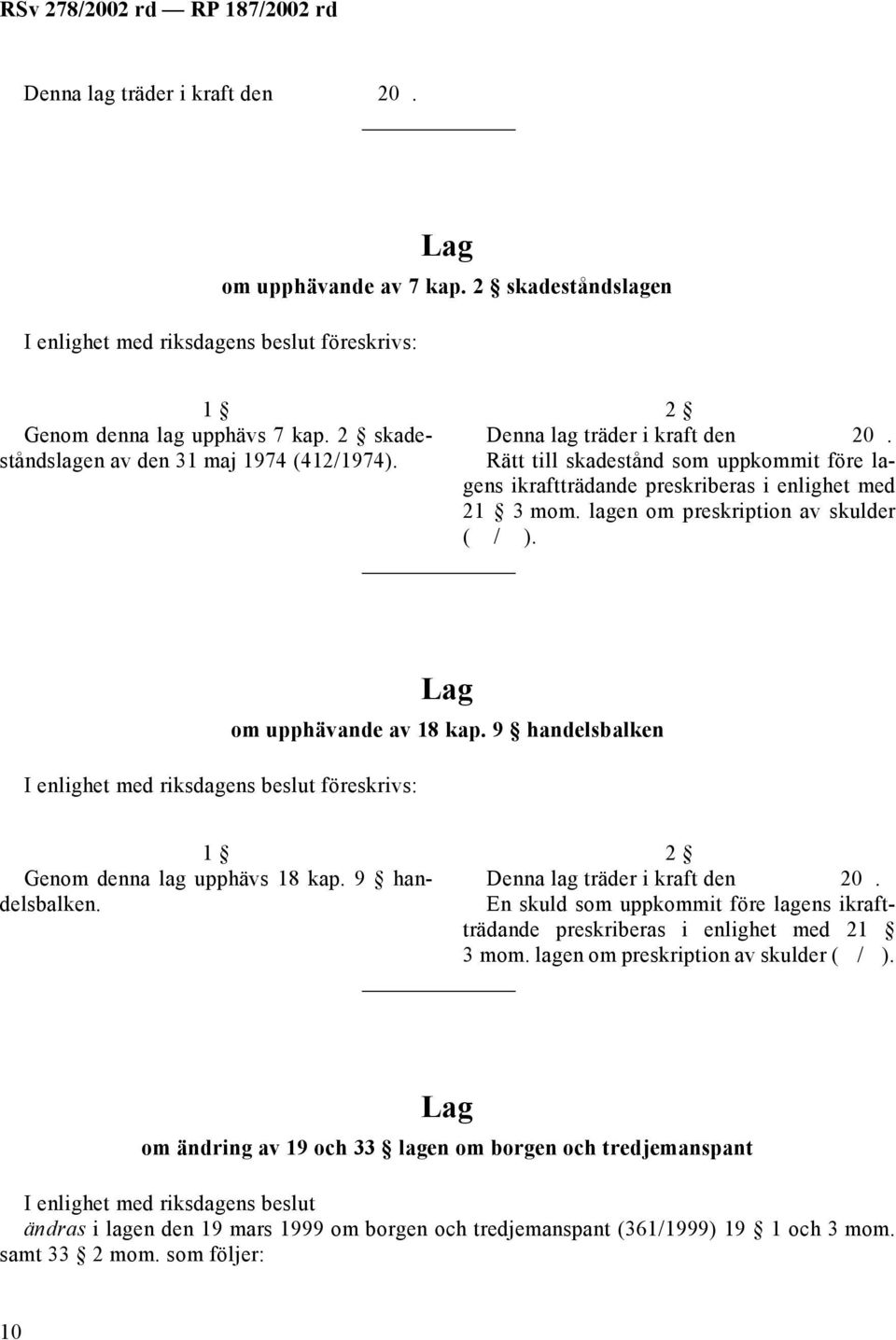 föreskrivs: om upphävande av 18 kap. 9 handelsbalken 1 Genom denna lag upphävs 18 kap. 9 handelsbalken. 2 En skuld som uppkommit före lagens ikraftträdande preskriberas i enlighet med 21 3 mom.