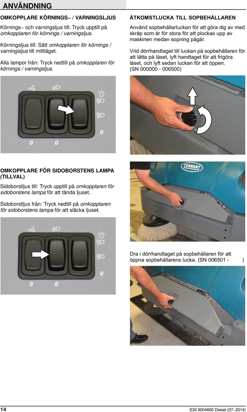 ÅTKOMSTLUCKA TILL SOPBEHÅLLAREN Använd sopbehållarluckan för att göra dig av med skräp som är för stora för att plockas upp av maskinen medan sopning pågår.