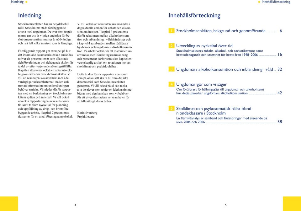 Föreliggande rapport ger exempel på hur det insamlade datamaterialet kan användas utöver de presentationer som alla stadsdelsförvaltningar och deltagande skolor får ta del av efter varje