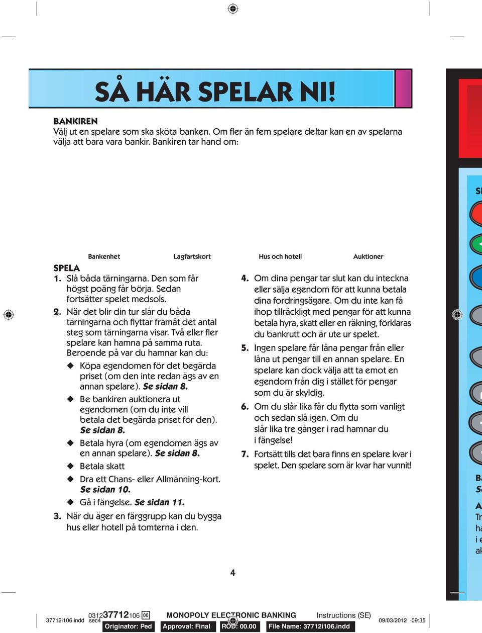 När det blir din tur slår du båda tärningarna och flyttar framåt det antal steg som tärningarna visar. Två eller fler spelare kan hamna på samma ruta.