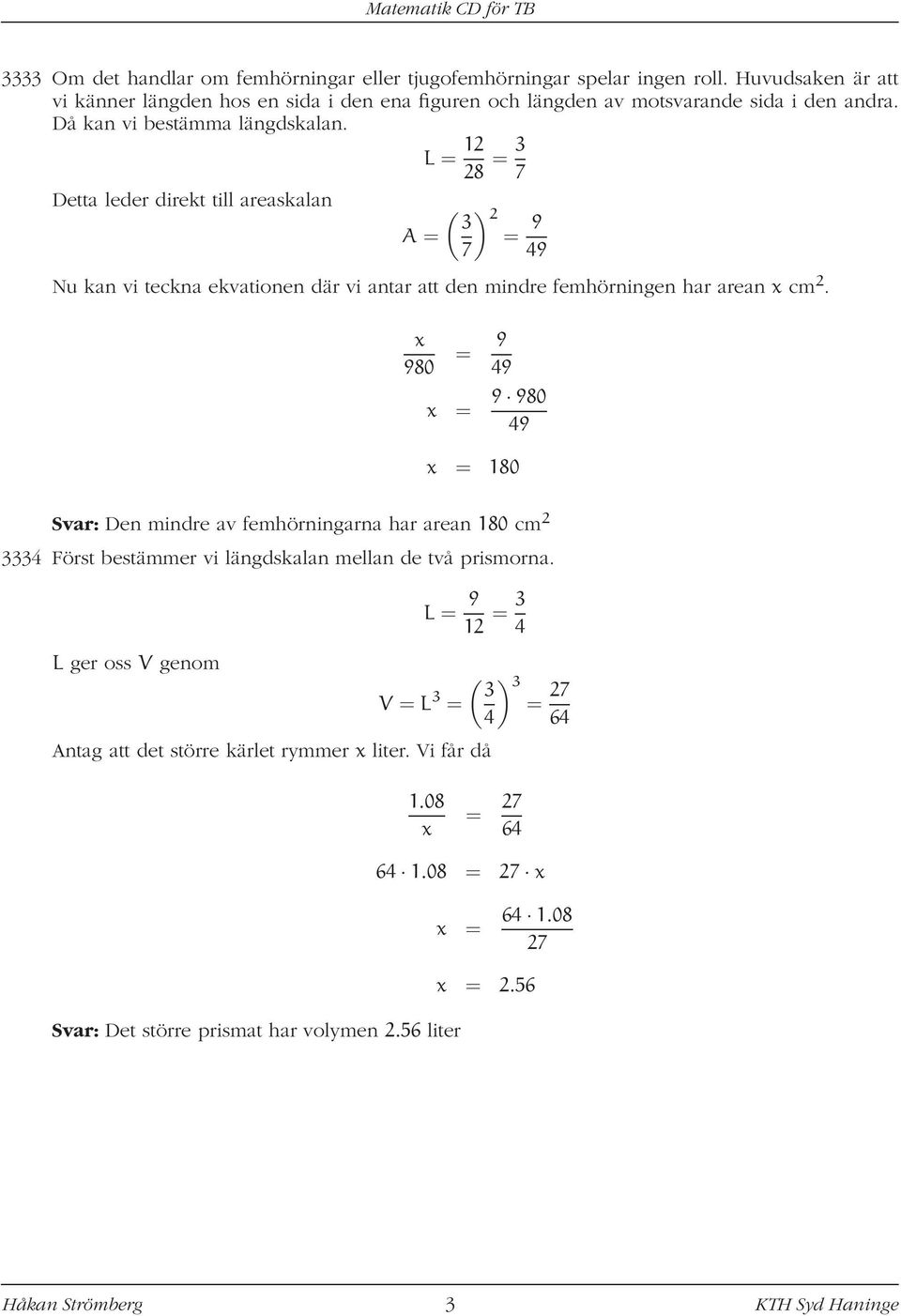 L = 2 28 = 3 7 Dett leder direkt till reskln ( ) 3 2 A = = 9 7 49 Nu kn vi teckn ekvtionen där vi ntr tt den mindre femhörningen hr ren cm 2.