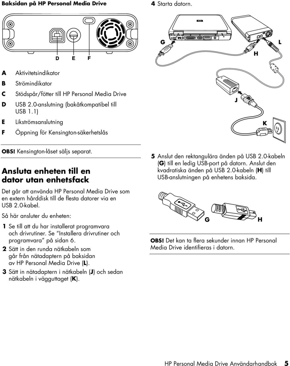 0-kabeln (G) till en ledig USB-port på datorn. Anslut den kvadratiska änden på USB 2.0-kabeln (H) till USB-anslutningen på enhetens baksida.